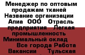 Менеджер по оптовым продажам тканей › Название организации ­ Апиа, ООО › Отрасль предприятия ­ Легкая промышленность › Минимальный оклад ­ 50 000 - Все города Работа » Вакансии   . Тульская обл.